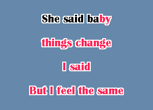 She said baby
things change
I said

But I feel the same