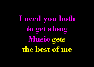 I need you both
to get along

Music gets
the best of me