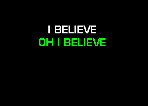 I BELIEVE
OH I BELIEVE