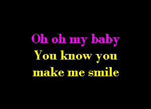 Oh oh my baby

You know you
make me smile
