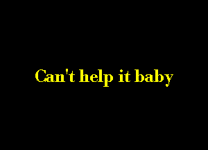 Can't help it baby