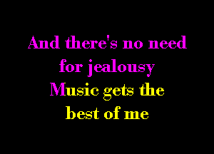 And there's no need
for jealousy
Music gets the
best of me

Q