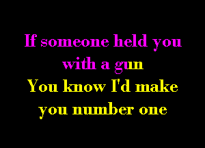 If someone held you
With a gun
You know I'd make
you number one