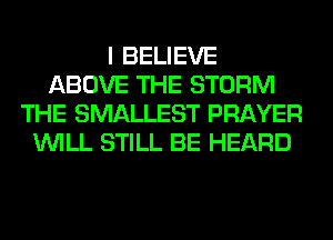 I BELIEVE
ABOVE THE STORM
THE SMALLEST PRAYER
WILL STILL BE HEARD