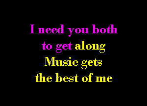 I need you both
to get along

Music gets
the best of me