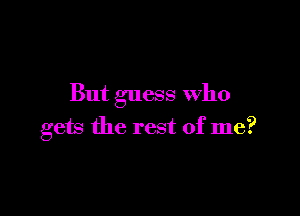 But guess Who

gew the rest of me?