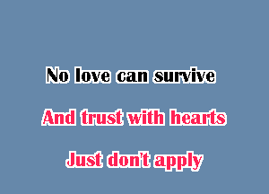 N0 love can survive
And trust with hearts

Just don't apply
