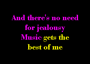 And there's no need
for jealousy
Music gets the
best of me

Q