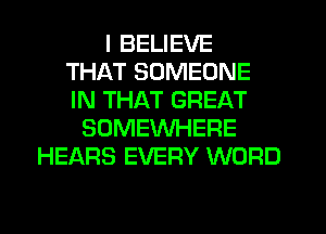 I BELIEVE
THAT SOMEONE
IN THAT GREAT

SOMEWHERE
HEARS EVERY WORD