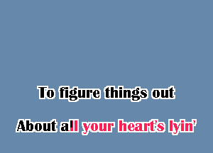 Io figure things out

About all your heart's Iyin'