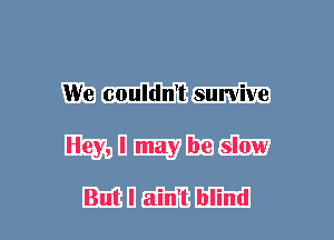 We couldn't survive
Hey, I may be slow

But I ain't blind