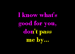 I know what's
good for you,

don't pass

me by...