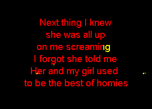 Nextthing I knew
she was all up
on me screaming

I forgot she told me
Her and my girl used
to be the best of homies