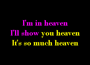 I'm in heaven
I'll show you heaven
It's so much heaven