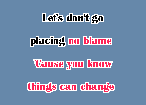Let's don't go
placing n0 blame
'Cause you know

things can change