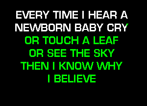 EVERY TIME I HEAR A
NEWBDRN BABY CRY
0R TOUCH A LEAF
0R SEE THE SKY
THEN I KNOW WHY
I BELIEVE