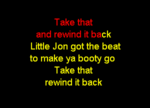 Take that
and rewind it back
Little Jon got the beat

to make ya booty go
Take that
rewind it back