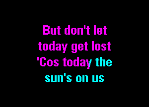 But don't let
today get lost

'Cos today the
sun's on us