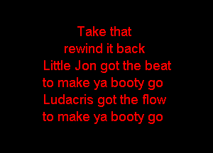 Take that
rewind it back
Little Jon got the beat

to make ya booty go
Ludacris got the flow
to make ya booty go