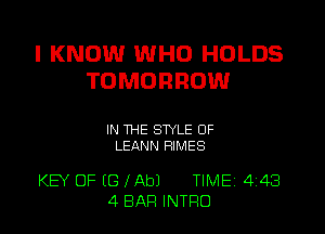 I KNOW WHO HOLDS
TOMORROW

IN THE STYLE 0F
LEANN RIMES

KEY OF (G fAbJ TIME 4 43
4 BAR INTRO