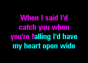 When I said I'd
catch you when

you're falling I'd have
my heart open wide