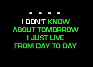 I DON'T KNOW
ABOUT TOMORROW

I JUST LIVE
FROM DAY TO DAY