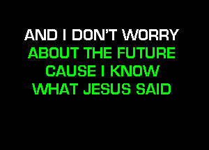 AND I DON'T WORRY
ABOUT THE FUTURE
CAUSE I KNOW
WHAT JESUS SAID