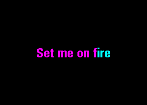 Set me on fire