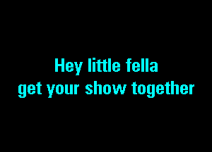 Hey little fella

get your show together