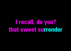 I recall. do you?

that sweet surrender