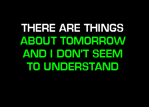 THERE ARE THINGS

ABOUT TOMORROW
AND I DOMT SEEM
TO UNDERSTAND