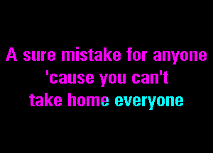 A sure mistake for anyone

'cause you can't
take home everyone