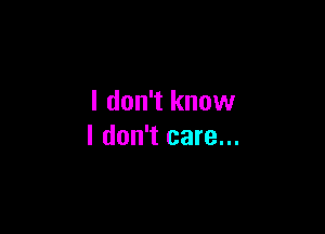 I don't know

I don't care...