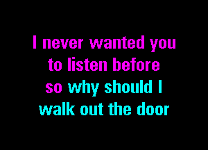 I never wanted you
to listen before

so why should I
walk out the door