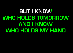 BUT I KNOW
WHO HOLDS TOMORROW
AND I KNOW
WHO HOLDS MY HAND