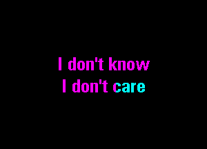 I don't know

I don't care