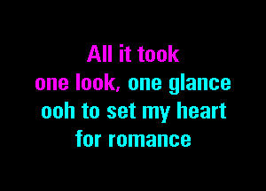 All it took
one look, one glance

ooh to set my heart
for romance