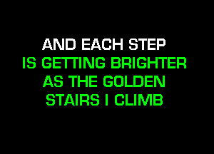 AND EACH STEP

IS GETTING BRIGHTER
AS THE GOLDEN
STAIRS I CLIMB