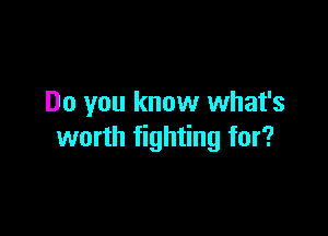 Do you know what's

worth fighting for?