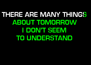 THERE ARE MANY THINGS
ABOUT TOMORROW
I DON'T SEEM
TO UNDERSTAND