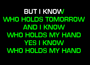 BUT I KNOW
INHO HOLDS TOMORROW
AND I KNOW
INHO HOLDS MY HAND
YES I KNOW
INHO HOLDS MY HAND