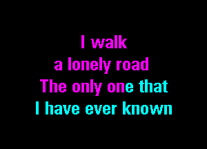 I walk
a lonely road

The only one that
I have ever known