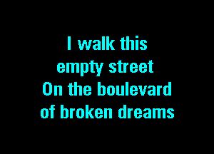 I walk this
empty street

0n the boulevard
of broken dreams