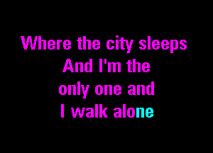 Where the city sleeps
And I'm the

only one and
I walk alone