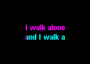 I walk alone

and I walk a
