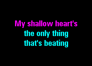 My shallow heart's

the only thing
that's beating