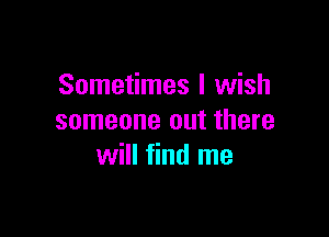 Sometimes I wish

someone out there
will find me