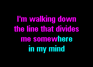 I'm walking down
the line that divides

me somewhere
in my mind