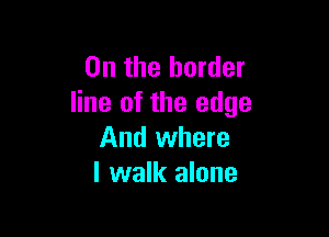 0n the border
line of the edge

And where
I walk alone