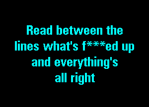 Read between the
lines what's immed up

and everything's
all right